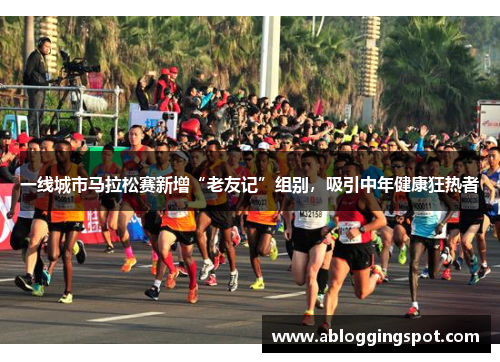 一线城市马拉松赛新增“老友记”组别，吸引中年健康狂热者