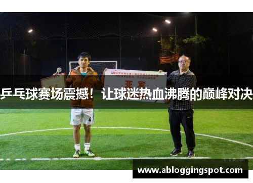 乒乓球赛场震撼！让球迷热血沸腾的巅峰对决